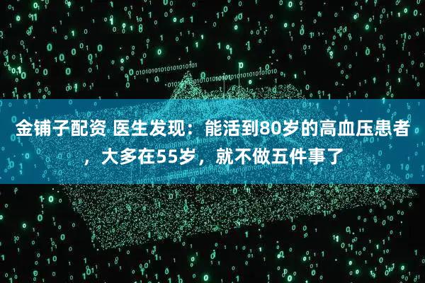 金铺子配资 医生发现：能活到80岁的高血压患者，大多在55岁，就不做五件事了