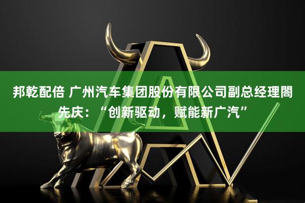邦乾配倍 广州汽车集团股份有限公司副总经理閤先庆：“创新驱动，赋能新广汽”