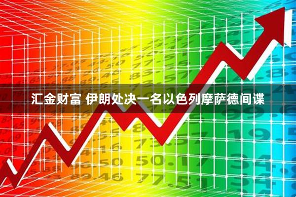 汇金财富 伊朗处决一名以色列摩萨德间谍