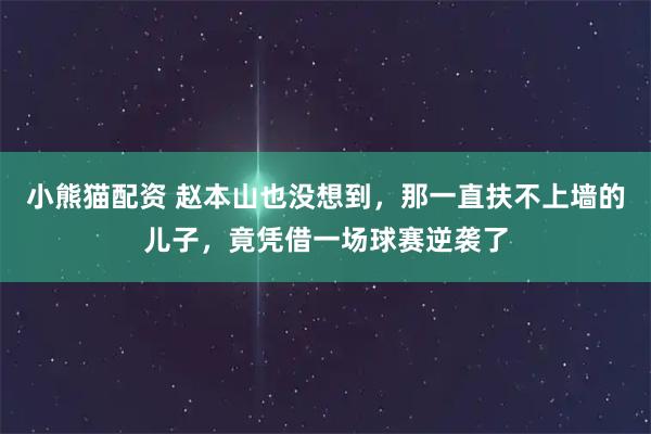 小熊猫配资 赵本山也没想到，那一直扶不上墙的儿子，竟凭借一场球赛逆袭了