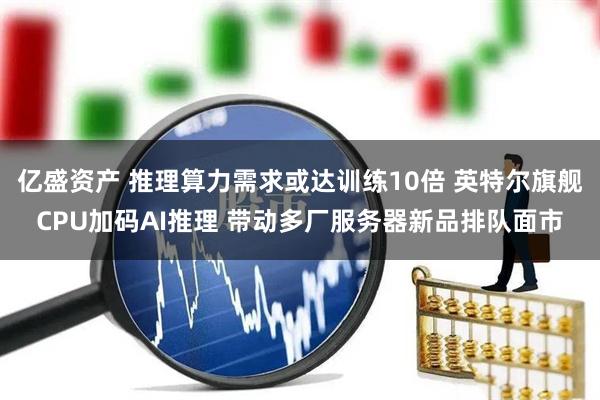 亿盛资产 推理算力需求或达训练10倍 英特尔旗舰CPU加码AI推理 带动多厂服务器新品排队面市
