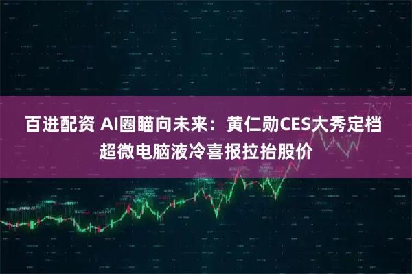 百进配资 AI圈瞄向未来：黄仁勋CES大秀定档 超微电脑液冷喜报拉抬股价