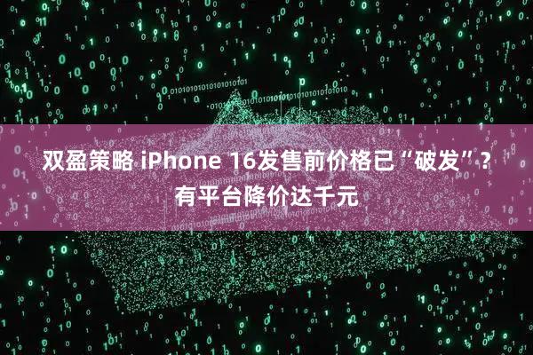 双盈策略 iPhone 16发售前价格已“破发”？有平台降价达千元
