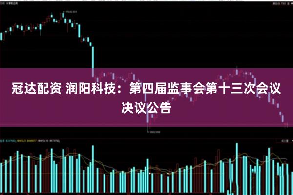 冠达配资 润阳科技：第四届监事会第十三次会议决议公告