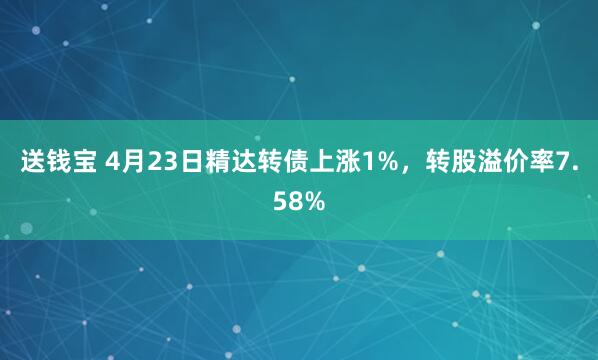 送钱宝 4月23日精达转债上涨1%，转股溢价率7.58%