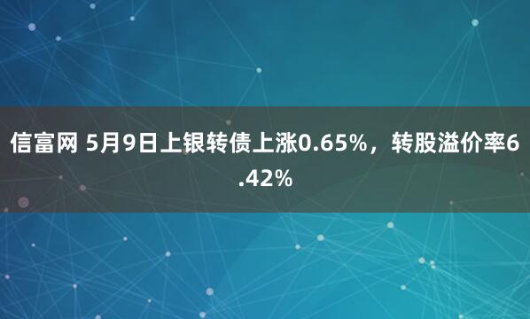 信富网 5月9日上银转债上涨0.65%，转股溢价率6.42%