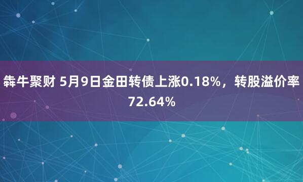 犇牛聚财 5月9日金田转债上涨0.18%，转股溢价率72.64%
