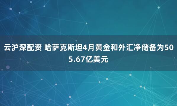 云沪深配资 哈萨克斯坦4月黄金和外汇净储备为505.67亿美元