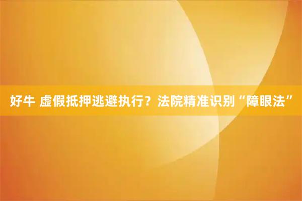 好牛 虚假抵押逃避执行？法院精准识别“障眼法”