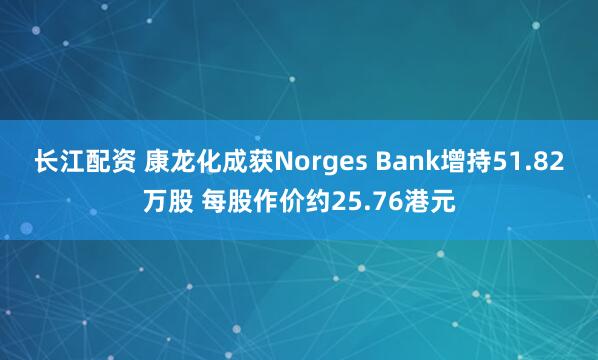长江配资 康龙化成获Norges Bank增持51.82万股 每股作价约25.76港元