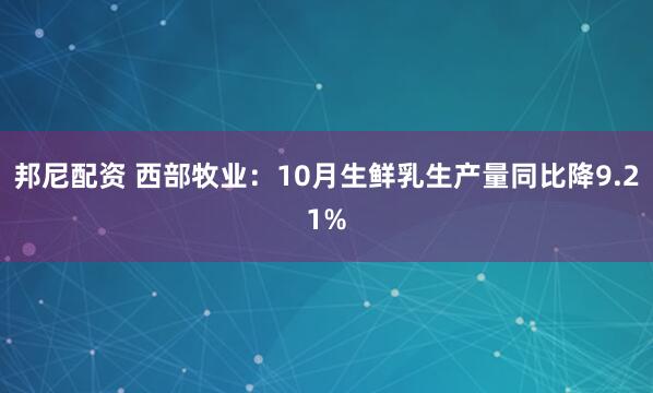 邦尼配资 西部牧业：10月生鲜乳生产量同比降9.21%
