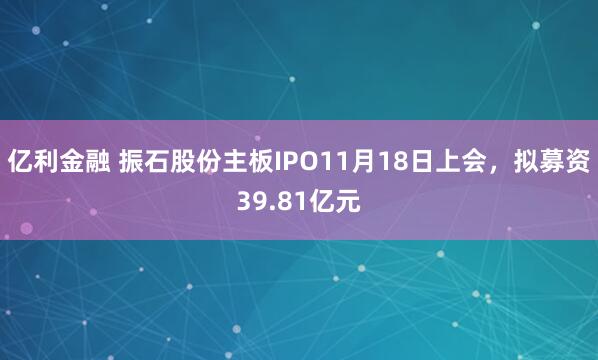 亿利金融 振石股份主板IPO11月18日上会，拟募资39.81亿元