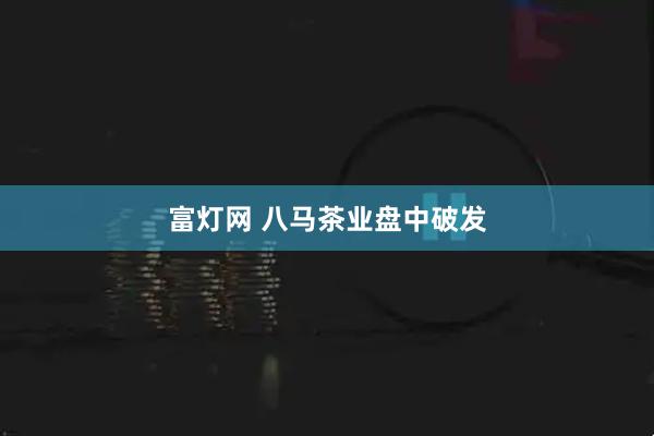 富灯网 八马茶业盘中破发