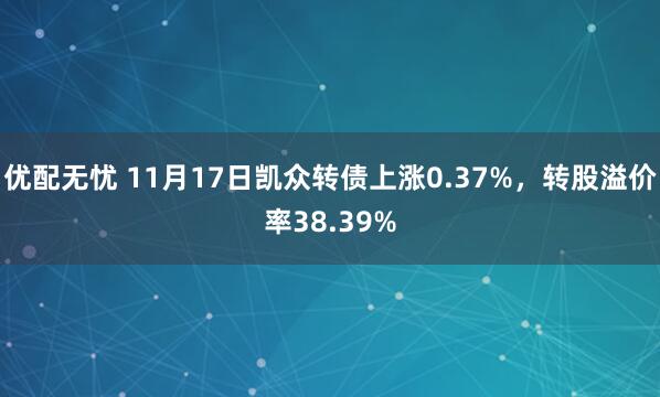 优配无忧 11月17日凯众转债上涨0.37%，转股溢价率38.39%
