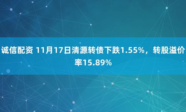 诚信配资 11月17日清源转债下跌1.55%，转股溢价率15.89%