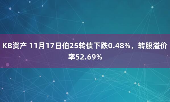 KB资产 11月17日伯25转债下跌0.48%，转股溢价率52.69%