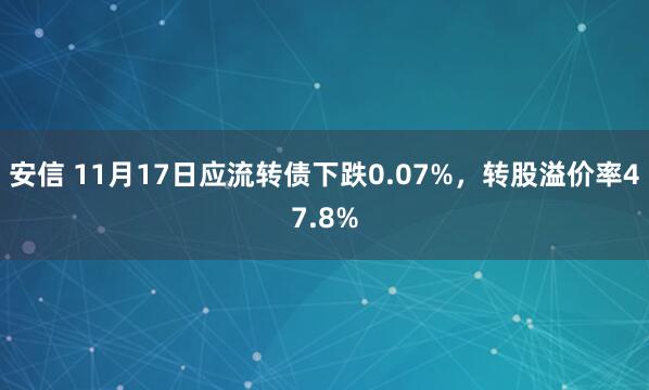 安信 11月17日应流转债下跌0.07%，转股溢价率47.8%