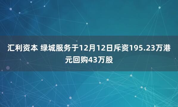 汇利资本 绿城服务于12月12日斥资195.23万港元回购43万股