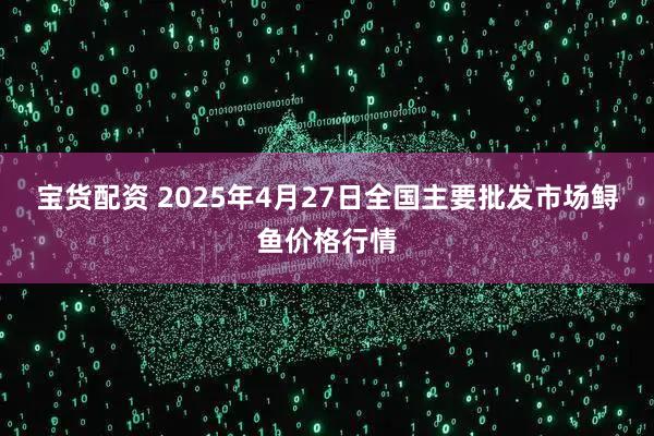 宝货配资 2025年4月27日全国主要批发市场鲟鱼价格行情
