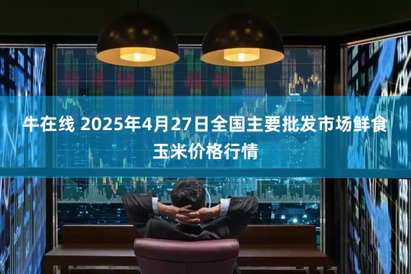 牛在线 2025年4月27日全国主要批发市场鲜食玉米价格行情