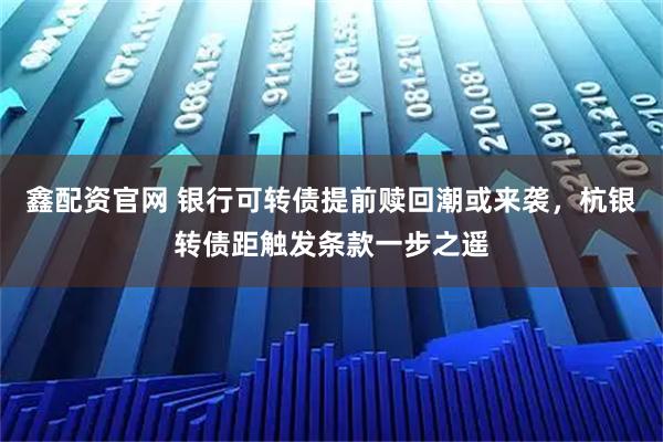 鑫配资官网 银行可转债提前赎回潮或来袭，杭银转债距触发条款一步之遥