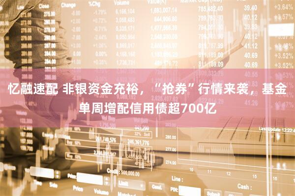 忆融速配 非银资金充裕，“抢券”行情来袭，基金单周增配信用债超700亿