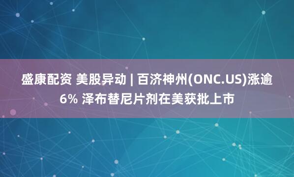 盛康配资 美股异动 | 百济神州(ONC.US)涨逾6% 泽布替尼片剂在美获批上市
