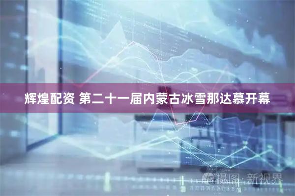 辉煌配资 第二十一届内蒙古冰雪那达慕开幕