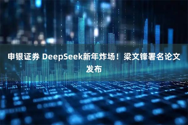 申银证券 DeepSeek新年炸场！梁文锋署名论文发布