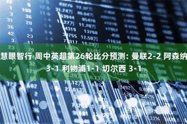 慧眼智行 周中英超第26轮比分预测: 曼联2-2 阿森纳3-1 利物浦1-1 切尔西 3-1