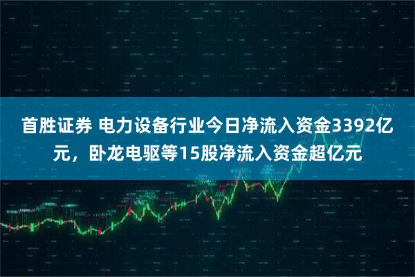 首胜证券 电力设备行业今日净流入资金3392亿元，卧龙电驱等15股净流入资金超亿元