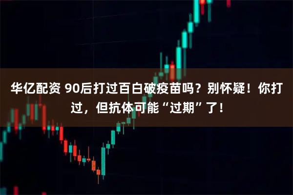 华亿配资 90后打过百白破疫苗吗？别怀疑！你打过，但抗体可能“过期”了！