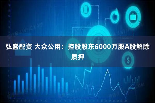 弘盛配资 大众公用：控股股东6000万股A股解除质押