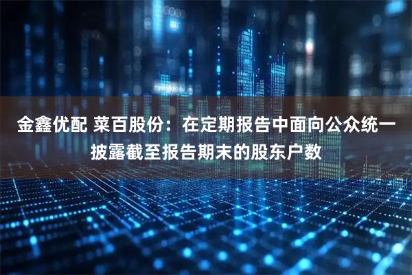金鑫优配 菜百股份：在定期报告中面向公众统一披露截至报告期末的股东户数