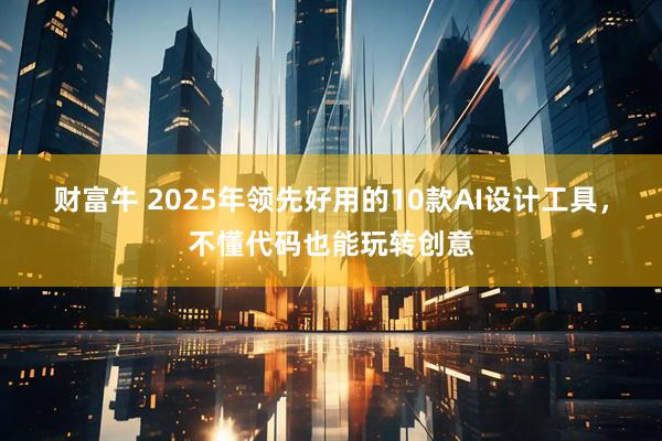 财富牛 2025年领先好用的10款AI设计工具，不懂代码也能玩转创意