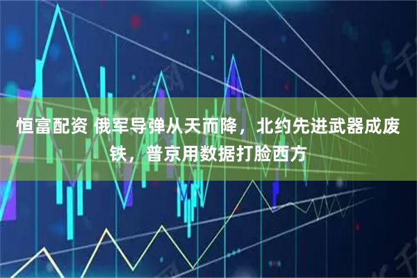 恒富配资 俄军导弹从天而降，北约先进武器成废铁，普京用数据打脸西方