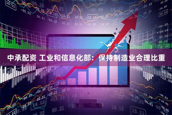 中承配资 工业和信息化部：保持制造业合理比重