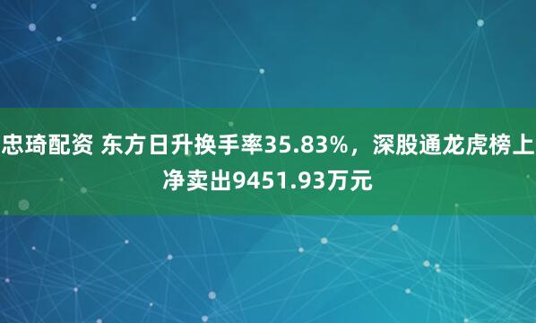 忠琦配资 东方日升换手率35.83%，深股通龙虎榜上净卖出9451.93万元