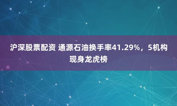 沪深股票配资 通源石油换手率41.29%，5机构现身龙虎榜