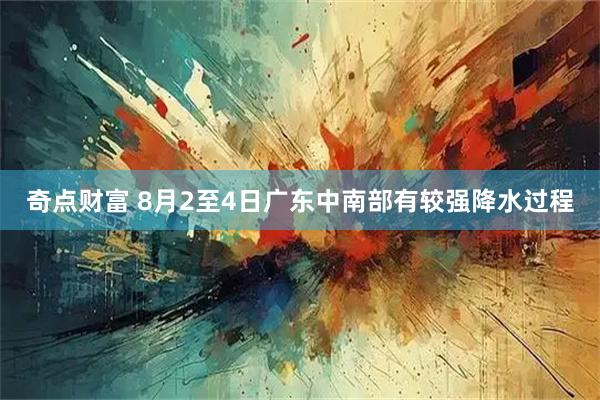 奇点财富 8月2至4日广东中南部有较强降水过程